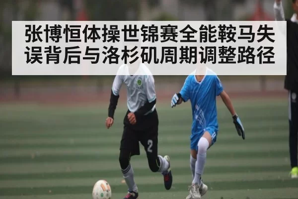 张博恒体操世锦赛全能鞍马失误背后与洛杉矶周期调整路径 | chaofangames
